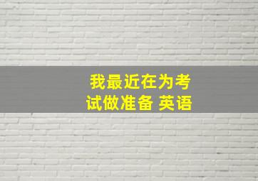 我最近在为考试做准备 英语